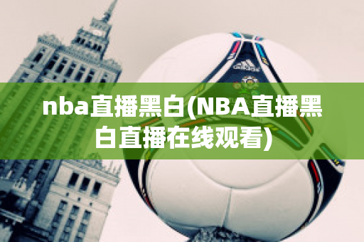 nba直播黑白(NBA直播黑白直播在线观看)