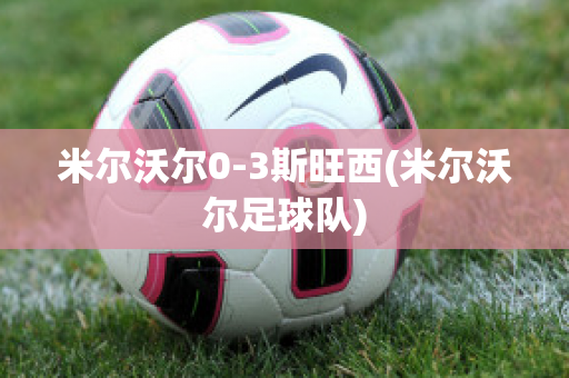 米尔沃尔0-3斯旺西(米尔沃尔足球队)