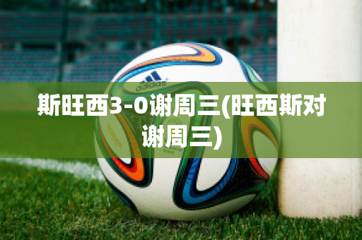 斯旺西3-0谢周三(旺西斯对谢周三)