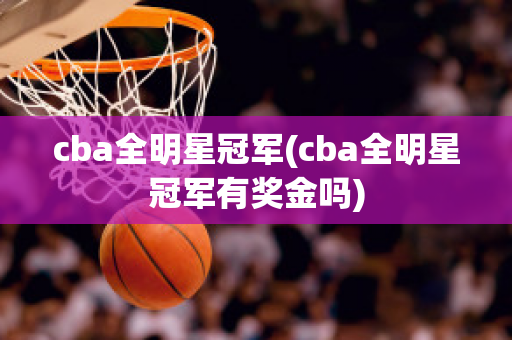 cba全明星冠军(cba全明星冠军有奖金吗)