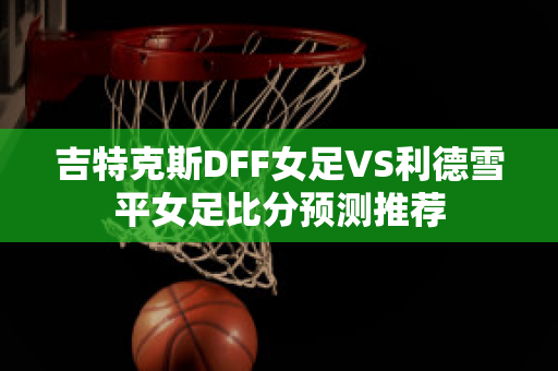 吉特克斯DFF女足VS利德雪平女足比分预测推荐