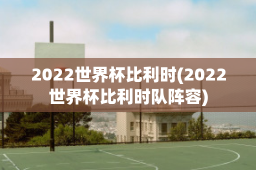 2022世界杯比利时(2022世界杯比利时队阵容)