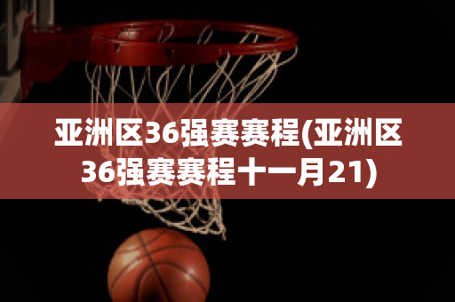 亚洲区36强赛赛程(亚洲区36强赛赛程十一月21)