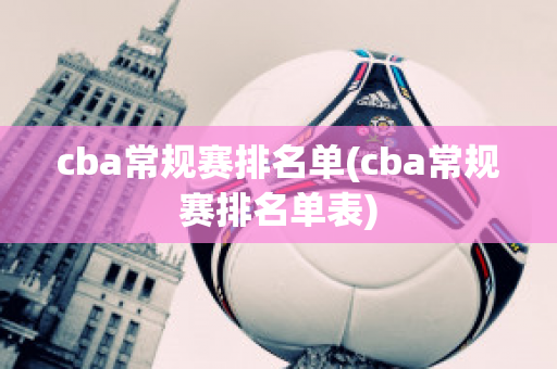 cba常规赛排名单(cba常规赛排名单表)