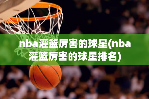 nba灌篮厉害的球星(nba灌篮厉害的球星排名)