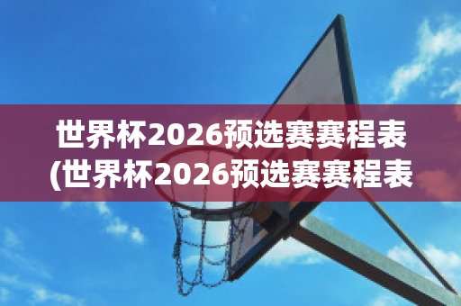 世界杯2026预选赛赛程表(世界杯2026预选赛赛程表图片)