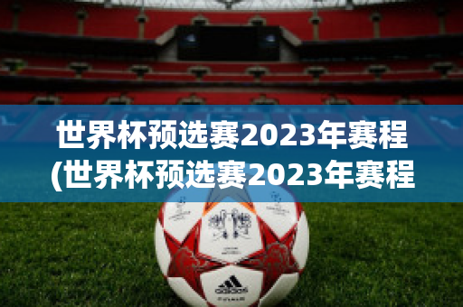 世界杯预选赛2023年赛程(世界杯预选赛2023年赛程阿根廷)