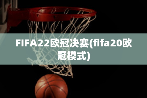 FIFA22欧冠决赛(fifa20欧冠模式)