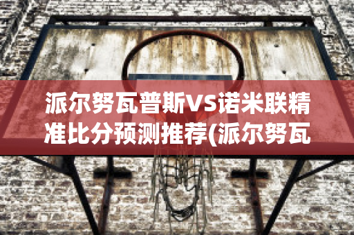 派尔努瓦普斯VS诺米联精准比分预测推荐(派尔努瓦普斯vs维尔扬迪土勒维克)