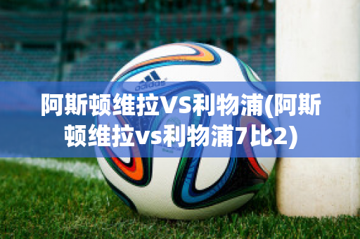 阿斯顿维拉VS利物浦(阿斯顿维拉vs利物浦7比2)