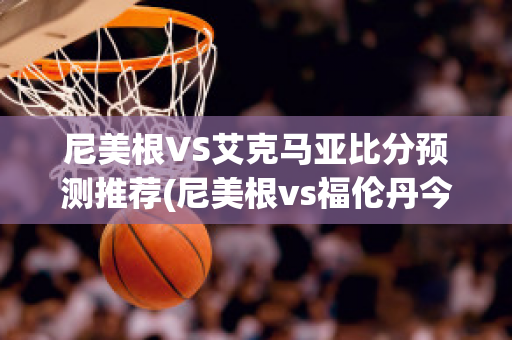 尼美根VS艾克马亚比分预测推荐(尼美根vs福伦丹今日预测)