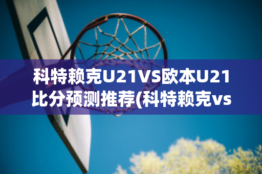 科特赖克U21VS欧本U21比分预测推荐(科特赖克vs瓦朗谢讷)