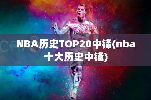 NBA历史TOP20中锋(nba十大历史中锋)