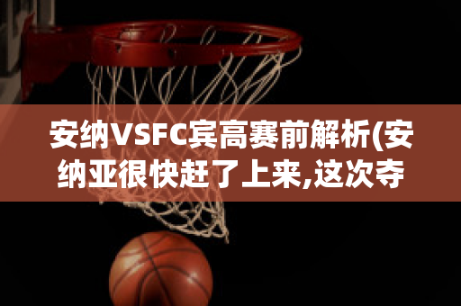 安纳VSFC宾高赛前解析(安纳亚很快赶了上来,这次夺冠对他太重要了)