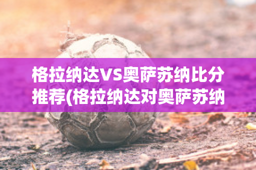 格拉纳达VS奥萨苏纳比分推荐(格拉纳达对奥萨苏纳比分)