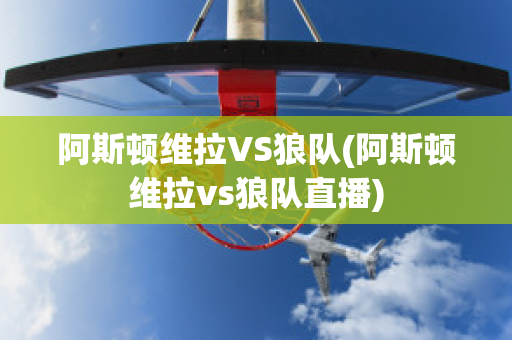 阿斯顿维拉VS狼队(阿斯顿维拉vs狼队直播)