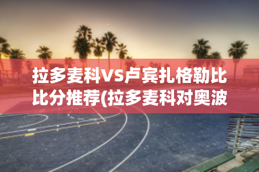 拉多麦科VS卢宾扎格勒比比分推荐(拉多麦科对奥波莱的比分预测)