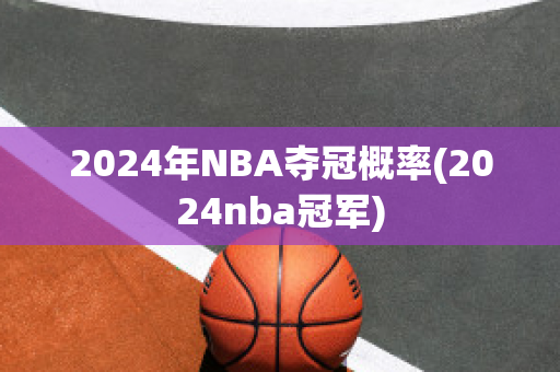 2024年NBA夺冠概率(2024nba冠军)