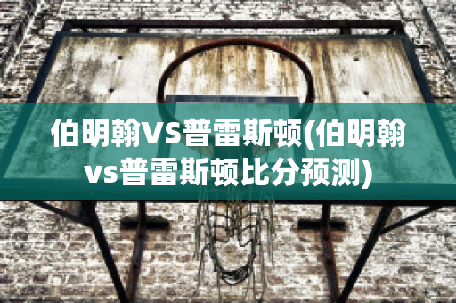 伯明翰VS普雷斯顿(伯明翰vs普雷斯顿比分预测)