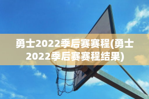 勇士2022季后赛赛程(勇士2022季后赛赛程结果)