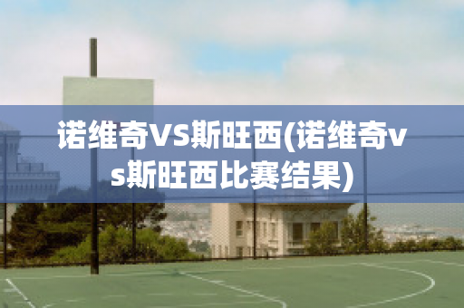 诺维奇VS斯旺西(诺维奇vs斯旺西比赛结果)