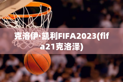 克洛伊·凯利FIFA2023(fifa21克洛泽)