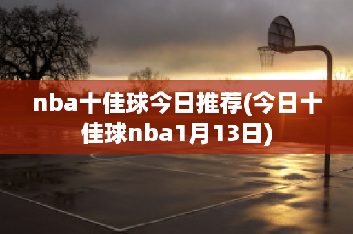 nba十佳球今日推荐(今日十佳球nba1月13日)