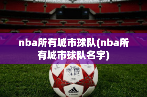 nba所有城市球队(nba所有城市球队名字)