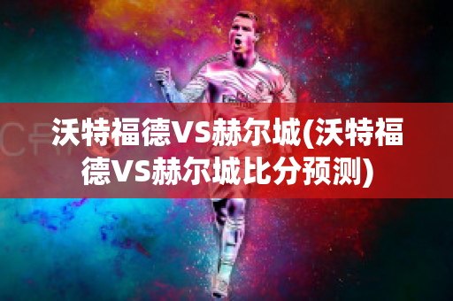 沃特福德VS赫尔城(沃特福德VS赫尔城比分预测)