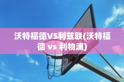 沃特福德VS利兹联(沃特福德 vs 利物浦)