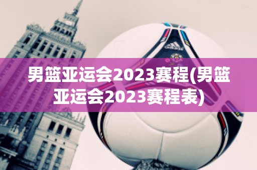 男篮亚运会2023赛程(男篮亚运会2023赛程表)