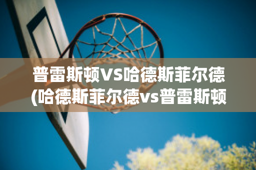 普雷斯顿VS哈德斯菲尔德(哈德斯菲尔德vs普雷斯顿比分预测)