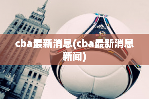 cba最新消息(cba最新消息新闻)