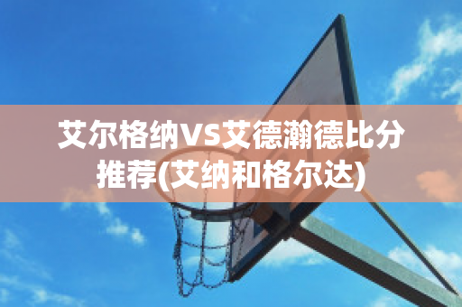 艾尔格纳VS艾德瀚德比分推荐(艾纳和格尔达)