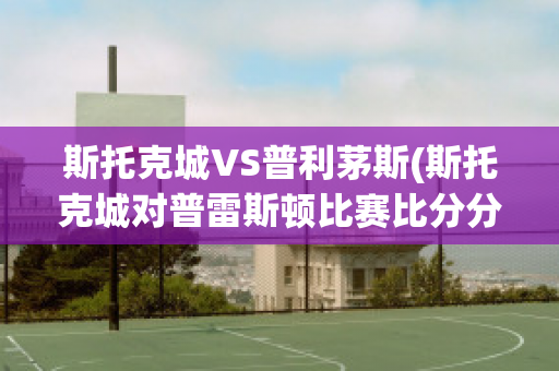 斯托克城VS普利茅斯(斯托克城对普雷斯顿比赛比分分析)