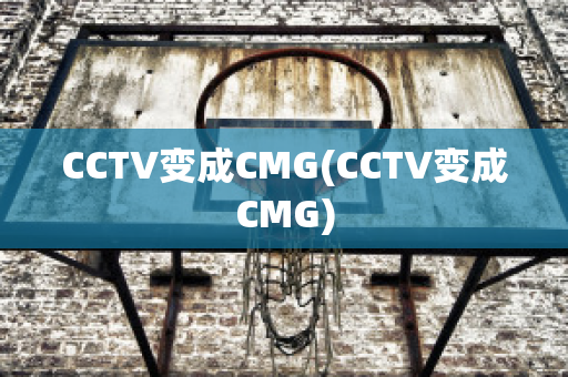 CCTV变成CMG(CCTV变成CMG)