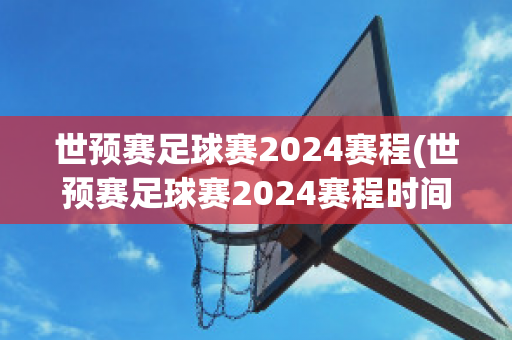 世预赛足球赛2024赛程(世预赛足球赛2024赛程时间表)