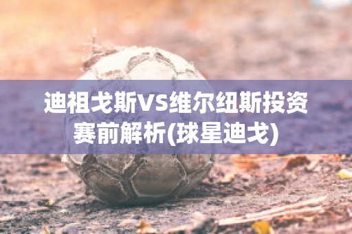 迪祖戈斯VS维尔纽斯投资赛前解析(球星迪戈)