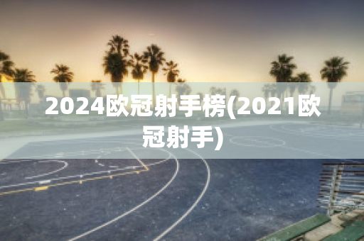 2024欧冠射手榜(2021欧冠射手)