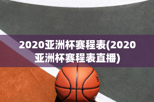 2020亚洲杯赛程表(2020亚洲杯赛程表直播)