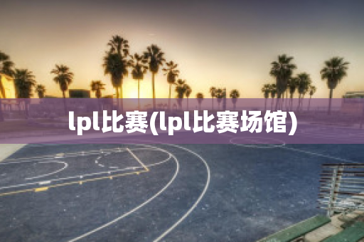 lpl比赛(lpl比赛场馆)