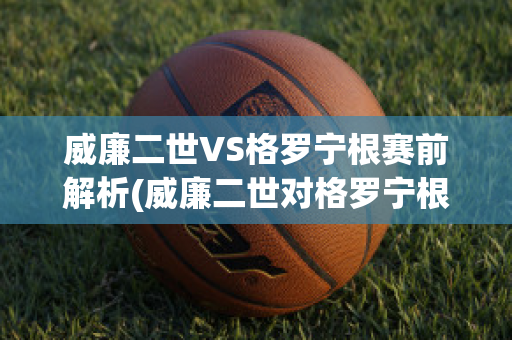 威廉二世VS格罗宁根赛前解析(威廉二世对格罗宁根的比分预测)