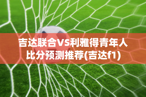 吉达联合VS利雅得青年人比分预测推荐(吉达f1)