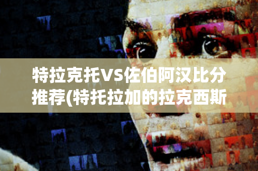 特拉克托VS佐伯阿汉比分推荐(特托拉加的拉克西斯)