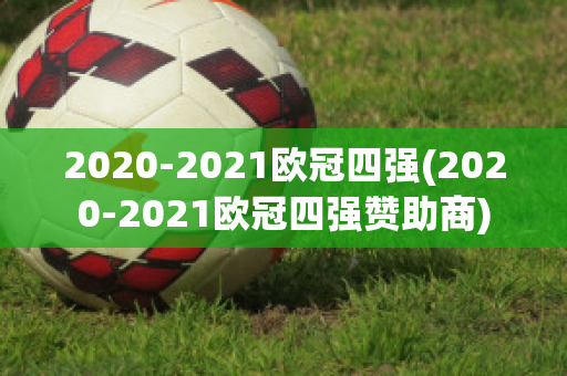 2020-2021欧冠四强(2020-2021欧冠四强赞助商)