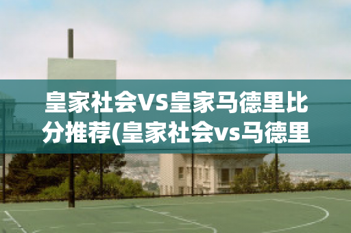 皇家社会VS皇家马德里比分推荐(皇家社会vs马德里竞技比分预测)