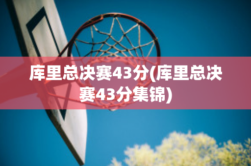 库里总决赛43分(库里总决赛43分集锦)