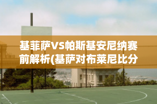 基菲萨VS帕斯基安尼纳赛前解析(基萨对布莱尼比分预测)