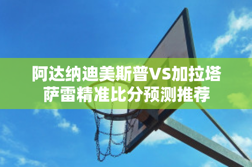 阿达纳迪美斯普VS加拉塔萨雷精准比分预测推荐