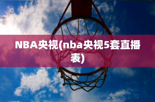 NBA央视(nba央视5套直播表)